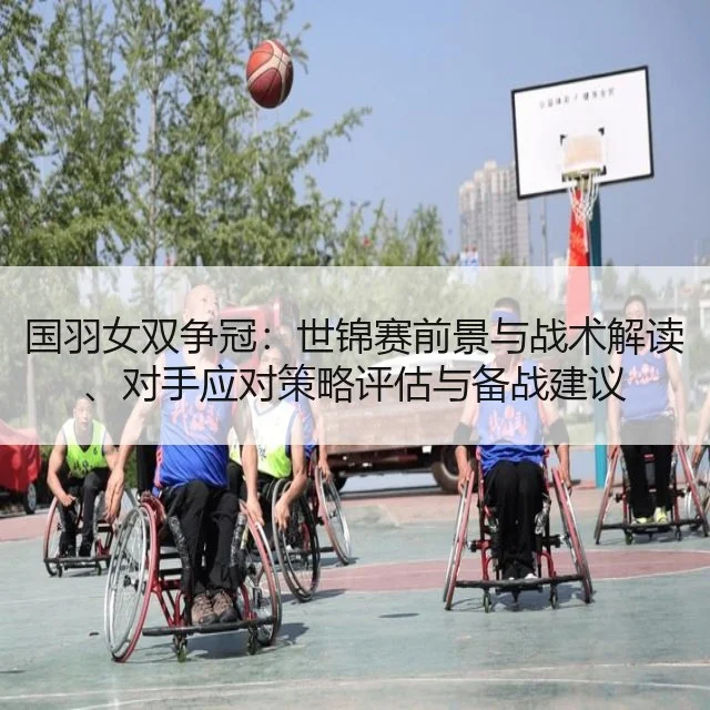 国羽女双争冠:世锦赛前景与战术解读、对手应对策略评估与备战建议